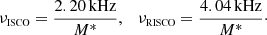 $$ \begin{aligned} \nu _{\scriptscriptstyle \mathrm{ISCO}}=\frac{2.20\,{\mathrm{kHz} }}{M^{*}},\quad \nu _{\scriptscriptstyle \mathrm{RISCO}}=\frac{4.04\,{\mathrm{kHz} }}{M^{*}}\cdot \end{aligned} $$