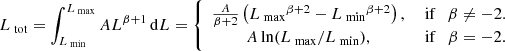 Mathematical equation: $$ \begin{aligned} L_\text{ tot}=\int _{L_\text{ min}}^{L_\text{ max}}AL^{\beta +1}\,\mathrm{d}L = \left\{ \begin{array}{cc} \frac{A}{\beta +2}\left(L_{\text{ max}}{^{\beta +2}} -L_{\text{ min}}{^{\beta +2}}\right),&{\text{ if}}\quad {\beta \ne -2}.\\ A\ln (L_{\text{ max}}/L_{\text{ min}}),&{\text{ if}}\quad \beta = -2 . \end{array} \right. \end{aligned} $$
