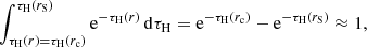 Mathematical equation: $$ \begin{aligned} \int _{{\tau _{{\mathrm{H} }}}(r)={\tau _{{\mathrm{H} }}}({r_{{\mathrm{c} }}})}^{{\tau _{{\mathrm{H} }}}({r_{{\mathrm{S} }}})} {\mathrm{e} }^{-{\tau _{{\mathrm{H} }}}(r)}\, {\mathrm{d} }{\tau _{{\mathrm{H} }}} = {\mathrm{e} }^{-{\tau _{{\mathrm{H} }}}({r_{{\mathrm{c} }}})} - {\mathrm{e} }^{-{\tau _{{\mathrm{H} }}}({r_{{\mathrm{S} }}})} \approx 1, \end{aligned} $$