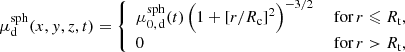 Mathematical equation: $$ \begin{aligned} \mu _{\mathrm{d} }^{\mathrm{sph} }(x, { y}, z, t) = {\left\{ \begin{array}{ll} \mu _{0,\,{\mathrm{d} }}^{\mathrm{sph} }(t)\, \Bigl (1 + [r/{R_{\mathrm{c} }}]^2\Bigr )^{-3/2}&\text{ for} \, r \leqslant {R_{\mathrm{t} }},\\ 0&\text{ for} \, r > {R_{\mathrm{t} }}, \end{array}\right.} \end{aligned} $$