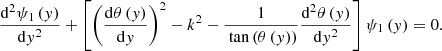 Mathematical equation: $$ \begin{aligned} \frac{\mathrm{d}^2 \psi _1\left(y\right)}{\mathrm{d} y^2} + \left[ \left( \frac{\mathrm{d} \theta \left(y\right)}{\mathrm{d}y} \right)^2 - k^2 - \frac{1}{\text{ tan}\left(\theta \left(y\right)\right)} \frac{\mathrm{d}^2 \theta \left(y\right)}{\mathrm{d} y^2} \right] \psi _1 \left(y\right) = 0. \end{aligned} $$