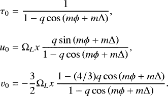 Mathematical equation: \begin{equation*}\begin{split} \tau_{0} & = \frac{1}{1- q \cos \left(m \phi + m \Delta \right)}, \\[8pt] u_{0} & =\Omega_{L} x \, \frac{q \sin \left(m \phi + m \Delta \right)}{1-q \cos \left(m \phi + m \Delta \right)},\\[8pt] v_{0} & = -\frac{3}{2}\Omega_{L} x \, \frac{1-(4/3) q \cos \left(m \phi + m \Delta \right)}{1-q \cos \left(m \phi + m \Delta \right)}. \end{split} \end{equation*}