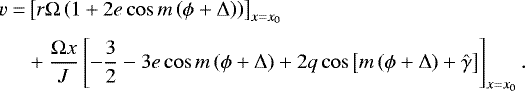 Mathematical equation: \begin{equation*}\begin{split} v = & \left[r \Omega \left(1+ 2 e \cos m \left(\phi + \Delta\right) \right) \right]_{x=x_0}\\[3pt] \quad & +\frac{\Omega x}{J} \left[ - \frac{3}{2} -3 e \cos m \left(\phi + \Delta\right) + 2 q \cos \left[m \left(\phi + \Delta \right)+\hat{\gamma} \right] \right]_{x=x_0}. \end{split} \end{equation*}