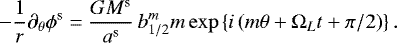 Mathematical equation: \begin{equation*}- \frac{1}{r}\partial_{\theta} \phi^{\textrm{s}} = \frac{G M^{\textrm{s}}}{a^{\textrm{s}}} \, b_{1/2}^m m \exp \left\{ i \left(m \theta + \Omega_{L} t +\pi/ 2\right) \right\}. \end{equation*}