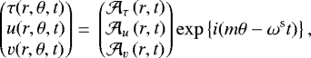 Mathematical equation: \begin{equation*}\begin{pmatrix} \tau(r,\theta,t) \\ u(r,\theta,t) \\ v(r,\theta,t) \end{pmatrix} =\, \begin{pmatrix} \mathcal{A_{\tau}}\left(r,t\right) \\ \mathcal{A}_{u}\left(r,t\right) \\ \mathcal{A}_{v}\left(r,t\right) \end{pmatrix} \exp \left\{ i (m \theta -\omega^{\textrm{s}} t)\right\} ,\end{equation*}