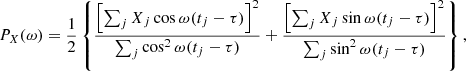 Mathematical equation: $$ \begin{aligned} P_X(\omega ) = \frac{1}{2} \left\{ \frac{ \left[ \sum _j X_j \cos \omega (t_j - \tau ) \right]^2 }{ \sum _j \cos ^2 \omega (t_j - \tau )} + \frac{ \left[ \sum _j X_j \sin \omega (t_j - \tau ) \right]^2 }{ \sum _j \sin ^2 \omega (t_j - \tau )} \right\} \nonumber , \end{aligned} $$