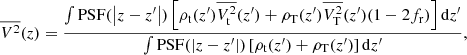 Mathematical equation: $$ \begin{aligned} \overline{V^2}(z)=\frac{\int \mathrm{PSF} (\left|z-z^{\prime }\right|) \left[ \rho _{\rm t}(z^{\prime }) \overline{V_{\rm t}^2}(z^{\prime }) +\rho _{\rm T}(z^{\prime }) \overline{V_{\rm T}^2}(z^{\prime }) (1-2f_{\rm r}) \right] \mathrm{d}z^{\prime }}{\int \mathrm{PSF} (\left|z-z^{\prime }\right|) \left[ \rho _{\rm t}(z^{\prime }) +\rho _{\rm T}(z^{\prime }) \right] \mathrm{d}z^{\prime }}, \end{aligned} $$