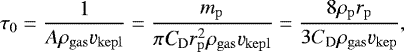 Mathematical equation: \begin{equation*} \tau_{\rm{0}}= \frac{1}{A\rho_{\rm{gas}}\varv_{\rm{kepl}}}=\frac{m_{\rm{p}}}{\pi {\textit{C}}_{\rm{D}} r_{\rm{p}}^2 \rho_{\rm{gas}}\varv_{\rm{kepl}}}=\frac{8\rho_{\rm{p}} r_{\rm{p}}}{3 C_{\rm{D}} \rho_{\rm{gas}} \varv_{\rm{kep}}}, \end{equation*}
