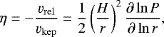 Mathematical equation: \begin{equation*} \eta = -\frac{\varv_{\rm{rel}}}{\varv_{\rm{kep}}}=\frac{1}{2}\left(\frac{H}{r}\right)^2 \frac{\partial \ln P}{\partial \ln{r}}, \end{equation*}