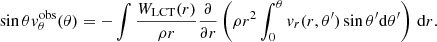 Mathematical equation: $$ \begin{aligned} \sin \theta { v}^\mathrm{obs}_\theta (\theta ) = - \int \frac{W_{\rm LCT}(r)}{\rho r } \frac{\partial }{\partial r} \left( \rho r^2 \int _{0}^\theta { v}_r(r,\theta ^\prime ) \sin \theta ^\prime {\mathrm{d} }\theta ^\prime \right)\,{\mathrm{d} }r. \end{aligned} $$