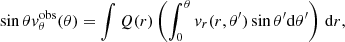 Mathematical equation: $$ \begin{aligned} \sin \theta { v}^\mathrm{obs}_\theta (\theta ) = \int Q(r) \left(\int _0^\theta { v}_r(r,\theta ^\prime ) \sin \theta ^\prime {\mathrm{d} }\theta ^\prime \right)\,{\mathrm{d} }r, \end{aligned} $$