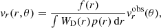 Mathematical equation: $$ \begin{aligned} { v}_r(r,\theta ) = \frac{f(r) }{\int W_{\rm D}(r) p(r) \,{\mathrm{d} }r} { v}^\mathrm{obs}_r(\theta ), \end{aligned} $$