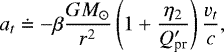 Mathematical equation: \begin{equation*}a_{t} \doteq -\beta \frac{GM_{\odot}}{r^{2}}\left( 1 + \frac{\eta_{2}} {Q_{\textrm{pr}}'}\right) \frac{v_{t}}{c}, \end{equation*}