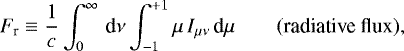 Mathematical equation: \begin{equation*} F_{\textrm{r}}\equiv\frac{1}{c}\int_{0}^{\infty}\,\textrm{d}\nu\int_{-1}^{+1}\mu\,I_{\mu\nu}\,\textrm{d}\mu\qquad(\textrm{radiative flux}),\end{equation*}