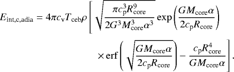 Mathematical equation: \begin{equation*} \begin{aligned} E_{\textrm{int,c,adia}}= 4 \pi c_{\textrm{v}} T_{\textrm{ceb}} \rho \left[\sqrt{\frac{\pi c_{\textrm{p}}^{3} R_{\textrm{core}}^{9}}{2 G^{3} M_{\textrm{core}}^{3} \alpha^{3}}}\exp\left(\frac{G M_{\textrm{core}} \alpha}{2 c_{\textrm{p}} R_{\textrm{core}}}\right) \right. \\ \left. \quad\times\,\mathrm{erf}\left(\sqrt{\frac{G M_{\textrm{core}} \alpha}{2 c_{\textrm{p}} R_{\textrm{core}}}}\right)-\frac{c_{\textrm{p}} R_{\textrm{core}}^{4}}{G M_{\textrm{core}} \alpha} \vphantom{\sqrt{\frac{\pi c_{\textrm{p}}^{3} R_{\textrm{core}}^{9}}{2 G^{3} M_{\textrm{core}}^{3} \alpha^{3}}}} \right].\!\!\!\!\!\!\!\!\end{aligned} \end{equation*}