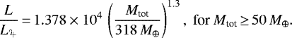 Mathematical equation: \begin{equation*}\dfrac{L} { {L_{\textrm{\mbox{\mohini\char88}}}}}{\,=\,} {1.378 \times 10^{4}} \, \left( \dfrac{M_{\textrm{tot}}}{ {318\,M_{\oplus}}}\right)^{1.3}, \text{ for $M_{\textrm{tot}}{\,\ge\,}50\,M_{\oplus}. $} \end{equation*}