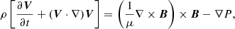Mathematical equation: $$ \begin{aligned} \rho \left[\frac{\partial {\boldsymbol{V}}}{\partial t} + ({\boldsymbol{V}}\cdot \nabla ){\boldsymbol{V}}\right]= \left(\frac{1}{\mu }\nabla \times {\boldsymbol{B}}\right)\times {\boldsymbol{B}}-\nabla P, \end{aligned} $$