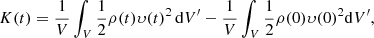 Mathematical equation: $$ \begin{aligned} K(t) = \dfrac{1}{V} \int _V \dfrac{1}{2} \rho (t)\upsilon (t)^2\,\mathrm{d}V^{\prime }- \dfrac{1}{V} \int _V \dfrac{1}{2} \rho (0)\upsilon (0)^2 \mathrm{d}V^{\prime }, \end{aligned} $$