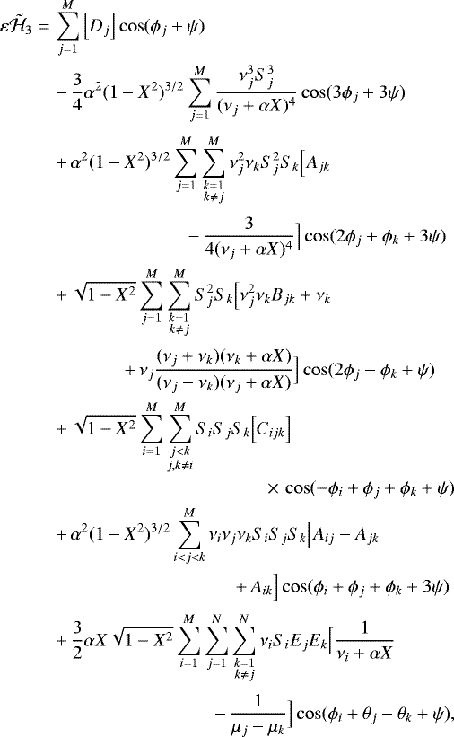 Mathematical equation: \begin{eqnarray*} \varepsilon\tilde{\mathcal{H}}_3 &=& \sum_{j=1}^M\Big[D_j\Big]\cos(\phi_j+\psi) \nonumber\\ &&-\, \frac{3}{4}\alpha^2(1-X^2)^{3/2}\sum_{j=1}^M\frac{\nu_j^3S_j^3}{(\nu_j+\alpha X)^4}\cos(3\phi_j+3\psi) \nonumber\\[2pt] &&+\, \alpha^2(1-X^2)^{3/2}\sum_{j=1}^M\sum_{\substack{k=1\\k\neq j}}^M \nu_j^2\nu_kS_j^2S_k\Big[ A_{jk} \nonumber\\[2pt] &&\hspace{2.5cm} -\, \frac{3}{4(\nu_j+\alpha X)^4} \Big]\cos(2\phi_j+\phi_k+3\psi) \nonumber\\ &&+\, \sqrt{1-X^2}\sum_{j=1}^M\sum_{\substack{k=1\\k\neq j}}^M S_j^2S_k\Big[ \nu_j^2\nu_k B_{jk} + \nu_k \nonumber\\[2pt] &&\hspace{1.3cm} +\, \nu_j\frac{(\nu_j+\nu_k)(\nu_k+\alpha X)}{(\nu_j-\nu_k)(\nu_j+\alpha X)} \Big]\cos(2\phi_j-\phi_k+\psi)\nonumber\\ &&+\, \sqrt{1-X^2}\sum_{i=1}^M\sum_{\substack{j<k\\j,k\neq i}}^M S_iS_jS_k\Big[ C_{ijk} \Big]\nonumber\\ &&\hspace{4cm} \times\,\cos(-\phi_i+\phi_j+\phi_k+\psi)\nonumber\\ &&+\, \alpha^2(1-X^2)^{3/2}\sum_{i<j<k}^M \nu_i\nu_j\nu_kS_iS_jS_k\Big[A_{ij}+A_{jk}\nonumber\\ &&\hspace{3.4cm} +\,A_{ik}\Big]\cos(\phi_i+\phi_j+\phi_k+3\psi)\nonumber\\[2pt] &&+\, \frac{3}{2}\alpha X\sqrt{1-X^2}\sum_{i=1}^M\sum_{j=1}^N\sum_{\substack{k=1\\k\neq j}}^N \nu_iS_iE_jE_k\Big[\frac{1}{\nu_i+\alpha X}\nonumber\\[2pt] &&\hspace{3cm} -\,\frac{1}{\mu_j-\mu_k}\Big]\cos(\phi_i+\theta_j-\theta_k+\psi), \nonumber\\ \end{eqnarray*}