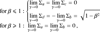 Mathematical equation: \begin{equation*}\begin{array}{@{}lll@{}} &&\text{for } \beta \leqslant 1:\left\{ \begin{array}{@{}l@{}l@{}l@{}} &&\displaystyle\lim\limits_{\gamma\rightarrow 0}\Sigma_a = \lim\limits_{\gamma\rightarrow 0}\Sigma_c = 0 \\[4pt] &&\displaystyle\lim\limits_{\gamma\rightarrow 0}\Sigma_d = -\lim\limits_{\gamma\rightarrow 0}\Sigma_b = \sqrt{1-\beta^2} \end{array} \right.\\ &&\text{for } \beta \geqslant 1:\ \lim\limits_{\gamma\rightarrow 0}\Sigma_a = \lim\limits_{\gamma\rightarrow 0}\Sigma_b = 0 \,, \end{array} \end{equation*}