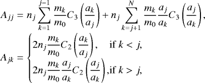 Mathematical equation: \begin{equation*}\begin{array}{@{}r@{\hskip3pt}c@{\hskip3pt}l@{}} A_{jj} &=&\displaystyle n_j\sum_{k=1}^{j-1}\frac{m_k}{m_0}C_3\left(\frac{a_k}{a_j}\right) + n_j\sum_{k=j+1}^{N}\frac{m_k}{m_0}\frac{a_j}{a_k}C_3\left(\frac{a_j}{a_k}\right), \\ A_{jk} &=&\displaystyle \left\{ \begin{array}{@{}l@{}l@{}l@{}} &\displaystyle 2n_j\frac{m_k}{m_0}C_2\left(\frac{a_k}{a_j}\right),\hspace{0.5cm}&\text{if}\ k<j, \\[4pt] &\displaystyle 2n_j\frac{m_k}{m_0}\frac{a_j}{a_k}C_2\left(\frac{a_j}{a_k}\right),\hspace{0.5cm}&\text{if}\ k>j, \end{array} \right. \end{array}\, \end{equation*}