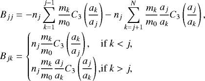 Mathematical equation: \begin{equation*}\begin{array}{@{}r@{\hskip3pt}c@{\hskip3pt}l@{}} B_{jj} &=&\displaystyle -n_j\sum_{k=1}^{j-1}\frac{m_k}{m_0}C_3\left(\frac{a_k}{a_j}\right) - n_j\sum_{k=j+1}^{N}\frac{m_k}{m_0}\frac{a_j}{a_k}C_3\left(\frac{a_j}{a_k}\right), \\ B_{jk} &=&\displaystyle \left\{ \begin{array}{@{}l@{}l@{}l@{}} &\displaystyle n_j\frac{m_k}{m_0}C_3\left(\frac{a_k}{a_j}\right), \hspace{0.5cm}&\text{if}\ k<j, \\[4pt] &\displaystyle n_j\frac{m_k}{m_0}\frac{a_j}{a_k}C_3\left(\frac{a_j}{a_k}\right), \hspace{0.5cm}&\text{if}\ k>j, \end{array} \right. \end{array}\, \end{equation*}
