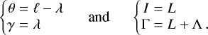Mathematical equation: \begin{equation*} \left\{ \begin{array}{@{}r@{\hskip3pt}c@{\hskip3pt}l@{}} \theta &=&\displaystyle \ell-\lambda \\ \gamma &=&\displaystyle \lambda \end{array} \right. \hspace{0.5cm}\text{and}\hspace{0.5cm} \left\{ \begin{array}{@{}r@{\hskip3pt}c@{\hskip3pt}l@{}} I &=&\displaystyle L\\ \Gamma &=&\displaystyle L + \Lambda\,. \end{array} \right. \end{equation*}