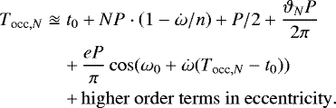 Mathematical equation: \begin{eqnarray*}T_{\textrm{occ},N} & \approxeq & t_0 + N P \cdot \left(1 - \dot{\omega} / n \right) + P / 2 + \frac{\vartheta_N P}{2 \pi} \\ \nonumber &&+\, \frac{eP}{\pi} \cos(\omega_0 + \dot{\omega} (T_{\textrm{occ},N} - t_0)) \\ \nonumber &&+\, \mathrm{{higher~order~terms~in~eccentricity.}} \end{eqnarray*}