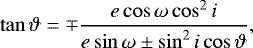 Mathematical equation: \begin{equation*}\tan \vartheta = \mp \frac{e \cos \omega \cos^2 i}{e \sin \omega \pm \sin^2 i \cos \vartheta}, \end{equation*}
