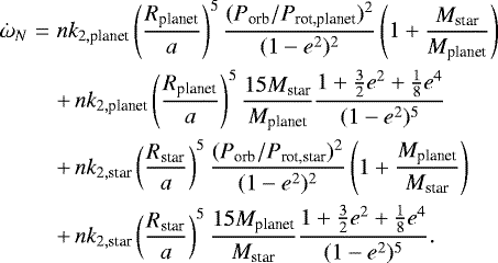 Mathematical equation: \begin{eqnarray*}\dot{\omega}_N & = & n k_{2,\textrm{planet}} \left(\frac{R_{\textrm{planet}}}{a} \right)^5 \frac{(P_{\textrm{orb}}/P_{\textrm{rot,planet}})^2}{ (1-e^2)^2} \left(1 + \frac{M_{\textrm{star}}}{M_{\textrm{planet}}} \right) \nonumber \\ &&+\, n k_{2,\textrm{planet}} \left(\frac{R_{\textrm{planet}}}{a} \right)^5 \frac{15 M_{\textrm{star}}}{M_{\textrm{planet}}} \frac{1 + \frac{3}{2}e^2 + \frac{1}{8}e^4}{(1-e^2)^5} \nonumber \\ &&+\, n k_{2,\textrm{star}} \left(\frac{R_{\textrm{star}}}{a} \right)^5 \frac{(P_{\textrm{orb}}/P_{\textrm{rot,star}})^2}{ (1-e^2)^2} \left(1 + \frac{M_{\textrm{planet}}}{M_{\textrm{star}}} \right) \nonumber \\ &&+\, n k_{2,\textrm{star}} \left(\frac{R_{\textrm{star}}}{a} \right)^5 \frac{15 M_{\textrm{planet}}}{M_{\textrm{star}}} \frac{1 + \frac{3}{2}e^2 + \frac{1}{8}e^4}{(1-e^2)^5}. \end{eqnarray*}
