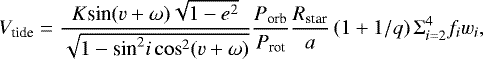Mathematical equation: \begin{equation*}V_{\textrm{tide}} = \frac{K \textrm{sin}(v+\omega) \sqrt{1-e^2}}{\sqrt{1-\textrm{sin}^2 i \cos^2 (v + \omega)}} \frac{P_{\textrm{orb}}}{P_{\textrm{rot}}} \frac{R_{\textrm{star}}}{a} \left(1 + 1/q\right) \Sigma_{i=2}^{4} f_i w_i, \end{equation*}