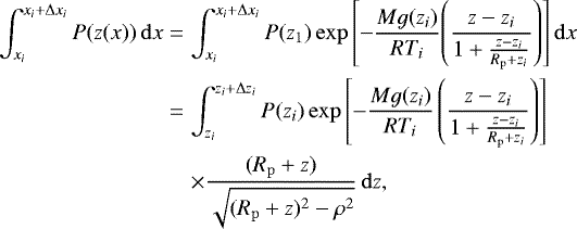 Mathematical equation: \begin{eqnarray*} \int_{\x_{i}}^{\x_{i} +\dxrt_{i}}P(z(x)) \,\mathrm{d} x &=& \int_{\x_{i}}^{\x_{i} +\dxrt_{i}}P(z_1)\exp\left[-\frac{M g(z_{i})}{R T_i}\!\left(\frac{z-z_{i}}{1+\frac{z-z_{i}}{R_{\mathrm{p}}+z_{i}}}\right)\right]\mathrm{d} x \nonumber\\ &=& \int_{z_{i}}^{z_{i} +\Delta z_{i}}P(z_{i})\exp\left[-\frac{M g(z_{i})}{R T_i}\left(\frac{z-z_{i}}{1+\frac{z-z_{i}}{R_{\mathrm{p}}+z_{i}}}\right)\right]\nonumber\\ &&\times\frac{(R_{\mathrm{p}}+z)}{\sqrt{(R_{\mathrm{p}}+z)^2-\rho^2}}\,\mathrm{d} z, \end{eqnarray*}