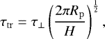 Mathematical equation: \begin{align*} \tau_{\mathrm{tr}}=\tau_{\mathrm{\perp}}\left(\frac{2\pi R_{\mathrm{p}}}{H}\right)^{\frac{1}{2}}, \end{align*}