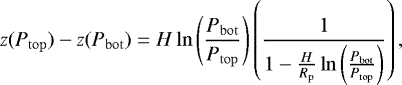 Mathematical equation: \begin{align*} z(\press_{\mathrm{top}})-z(\press_{\mathrm{bot}})=H \ln \left(\frac{\press_{\mathrm{bot}}}{\press_{\mathrm{top}}}\right)\left(\frac{1}{1-\frac{H}{R_{\mathrm{p}}}\ln\left(\frac{\press_{\mathrm{bot}}}{\press_{\mathrm{top}}}\right)}\right), \end{align*}