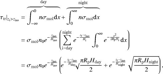 Mathematical equation: \begin{align*} \hspace*{-2pt}\left. \tau_{\mathrm{tr}} \right|_{\z_{\mathrm{t}}>z_{\mathrm{iso}}}&=\overbrace{\int_{-\infty}^0 n \sigma_{\mathrm{mol}} \mathrm{d} x }^{\mathrm{day}} +\overbrace{\int_0^{\infty} n \sigma_{\mathrm{mol}} \mathrm{d} x}^{\mathrm{night}}\nonumber\\[4pt] &= \sigma_{\mathrm{mol}} \ngas_0 e^{-\frac{z_{\mathrm{iso}}}{\H_{\mathrm{iso}}}} \left(\sum_{\mathrm{i=day}}^{\mathrm{night}}e^{-\frac{\z_{\mathrm{t}}-z_{\mathrm{iso}}}{H_{\mathrm{i}}}}\int_0^{\infty} e^{-\frac{x^2}{2 R_{\mathrm{p}} H_{\mathrm{i}}}}\mathrm{d} x \right) \nonumber\\[4pt] &=\sigma_{\mathrm{mol}} \ngas_0 e^{-\frac{z_{\mathrm{iso}}}{\H_{\mathrm{iso}}}} \left(\! e^{-\frac{\z_{\mathrm{t}}-z_{\mathrm{iso}}}{\H_{\mathrm{day}}}}\!\!\!\!\sqrt\!{\frac{\pi R_{\mathrm{p}} \H_{\mathrm{day}}}{2}} + e^{-\frac{\z_{\mathrm{t}}-z_{\mathrm{iso}}}{\H_{\mathrm{night}}}}\sqrt{\frac{\pi R_{\mathrm{p}} \H_{\mathrm{night}}}{2}} \!\right), \end{align*}