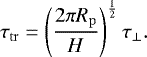 Mathematical equation: \begin{align*} \tau_{\mathrm{tr}}= \left(\frac{2\pi R_{\mathrm{p}}}{H}\right)^{\frac{1}{2}}\tau_{\mathrm{\perp}}. \end{align*}
