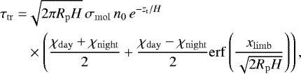 Mathematical equation: \begin{align*} \tau_{\mathrm{tr}}=&\sqrt{2\pi R_{\mathrm{p}} H}\,\sigma_{\mathrm{mol}} \,\ngas_0\, e^{-\z_{\mathrm{t}}/H}\nonumber \\ &\times\left(\frac{\chi_{\mathrm{day}}+\chi_{\mathrm{night}}}{2}+\frac{\chi_{\mathrm{day}}-\chi_{\mathrm{night}}}{2}\mathrm{erf}\left(\frac{\x_{\mathrm{limb}}}{\sqrt{2 R_{\mathrm{p}} H}}\right)\right), \end{align*}