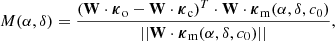 Mathematical equation: $$ \begin{aligned} M(\alpha ,\delta ) = \frac{(\mathbf W \cdot \boldsymbol{\kappa }_{\rm o} - \mathbf W \cdot \boldsymbol{\kappa }_{\rm c})^{T} \cdot \mathbf W \cdot \boldsymbol{\kappa }_{\rm m}(\alpha , \delta , c_{0})}{|| \mathbf W \cdot \boldsymbol{\kappa }_{\rm m}(\alpha , \delta , c_{0}) ||}, \end{aligned} $$