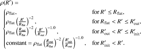 Mathematical equation: \begin{eqnarray*} \rho(R') = \qquad\qquad\qquad\qquad\qquad\qquad\qquad\qquad\qquad\qquad\nonumber\\ \begin{cases} \rho_{\textrm{flat}}, & \text{for } R' \le R_{\textrm{flat}},\\ \rho_{\textrm{flat}} \left(\frac{R'}{R_{\textrm{flat}}}\right)^{-2}, & \text{for } R_{\textrm{flat}} < R' \le R'_{\textrm{out}}, \\ \rho_{\textrm{flat}} \left(\frac{R_{\textrm{out}}}{R_{\textrm{flat}}}\right)^{-2}\left(\frac{R'}{R_{\textrm{out}}}\right)^{-1.0}, & \text{for } R'_{\textrm{out}} < R' \le R'_{\textrm{init}}, \\ \textrm{constant} = \rho_{\textrm{flat}} \left(\frac{R_{\textrm{out}}}{R_{\textrm{flat}}}\right)^{-2}\left(\frac{R'_{\textrm{init}}}{R_{\textrm{out}}}\right)^{-1.0}, & \text{for } R'_{\textrm{init}} < R'.\\ \end{cases} \end{eqnarray*}