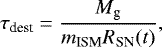 Mathematical equation: \begin{equation*} \tau_{\textrm{dest}} = \frac{M_{\textrm{g}}}{m_{\textrm{ISM}}R_{\textrm{SN}}(t)},\end{equation*}