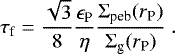 Mathematical equation: \begin{equation*} \tau_{\textrm{f}} = \frac{\sqrt{3}}{8} \frac{\epsilon_{\textrm{P}}}{\eta} \frac{\Sigma_{\textrm{peb}}(r_{\textrm{P}})}{\Sigma_{\textrm{g}} (r_{\textrm{P}})} \. \end{equation*}
