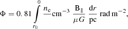 Mathematical equation: $$ \begin{aligned} \Phi = 0.81 \int \limits _{r_0}^{0}\frac{n_{\rm e}}{\,}{\mathrm{cm}^{-3}} \ \frac{\mathrm{B} _{\Vert }}{\mu G} \ \frac{\mathrm{d} r}{\mathrm{pc} }\ \mathrm{rad} \,{\mathrm{m} ^{-2}}, \end{aligned} $$