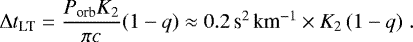 Mathematical equation: \begin{equation*} \Delta t_{\textrm{LT}} = \frac{P_{\textrm{orb}} K_2}{\pi c} (1-q) \approx 0.2\,\mbox{s$^2$\,km$^{-1}$} \times K_2\, (1-q) \; . \end{equation*}
