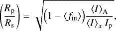 Mathematical equation: \begin{equation*}\left( \frac{R_{\textrm{p}}}{R_{\textrm{s}}} \right) = \sqrt{ {\Big (}1 - {\langle}f_{\textrm{in}}{\rangle}{\Big )} \frac{ {\langle}I{\rangle}_{\textrm{A}} }{{\langle}I{\rangle}_x \ I_{\textrm{p}}} }, \end{equation*}