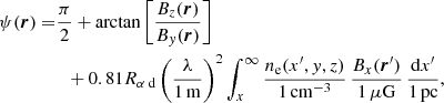 Mathematical equation: $$ \begin{aligned} \psi ({\boldsymbol{r}}) =&\frac{\pi }{2}+\arctan \left[ \frac{B_z({\boldsymbol{r}})}{B_y({\boldsymbol{r}})}\right]\nonumber \\&\;\;+ 0.81{R_{\alpha \text{ d}}} \left(\frac{\lambda }{1\,\mathrm{m}}\right)^2\int _x^{\infty } \frac{n_\mathrm{e} (x^{\prime },y,z)}{1{\,\mathrm{cm}}^{-3}}\, \frac{B_x({\boldsymbol{r}}^{\prime })}{1{\,\mu \mathrm{G}}}\, \frac{{\mathrm{d} } x^{\prime }}{1\,\mathrm{pc}}, \end{aligned} $$