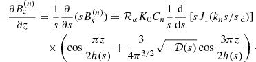 Mathematical equation: $$ \begin{aligned} -\frac{\partial B_z^{(n)}}{\partial z}&=\frac{1}{{s}}\frac{\partial }{\partial {s}}({s} B_s^{(n)})= \mathcal{R} _\alpha K_0 C_n\frac{1}{{s}} \frac{\mathrm{d} }{\mathrm{d} {s}}\left[{s} J_1(k_n{s}/{s}_\text{ d})\right]\nonumber \\&\quad \times \left(\cos \frac{\pi z}{2h({s})}+ \frac{3}{4\pi ^{3/2}}\sqrt{-{\mathcal{D} }({s})} \cos \frac{3\pi z}{2h({s})}\right)\cdot \end{aligned} $$