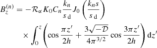Mathematical equation: $$ \begin{aligned} B_z^{(n)}&= -{\mathcal{R} _\alpha K_0 C_n} \frac{k_n}{{s}_\text{ d}} J_0\left(\frac{k_n {s}}{{s}_\text{ d}}\right)\nonumber \\&\quad \times \int _0^z\!\left(\cos \frac{\pi z{^{\prime }}}{2h} +\frac{3\sqrt{-{\mathcal{D} }}}{4\pi ^{3/2}}\cos \frac{3\pi z{^{\prime }}}{2h}\right) {\mathrm{d} } z{^{\prime }} \end{aligned} $$