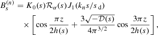 Mathematical equation: $$ \begin{aligned} B_s^{(n)}&= K_0({s}) \mathcal{R} _\alpha ({s}) J_1(k_n {s}/{s}_\text{ d}) \nonumber \\&\quad \times \left[ \cos \frac{\pi z}{2 h({s})} +\frac{3\sqrt{-{\mathcal{D} }({s})}}{4\pi ^{3/2}} \cos \frac{3\pi z}{2h({s})}\right],\end{aligned} $$