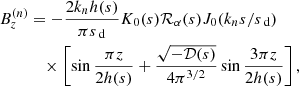 Mathematical equation: $$ \begin{aligned} B_z^{(n)}&= -\frac{2k_n h({s})}{\pi {s}_\text{ d}} K_0({s}) \mathcal{R} _\alpha ({s}) J_0(k_n{s}/{s}_\text{ d}) \nonumber \\&\quad \times \left[\sin \frac{\pi z}{2h({s})} +\frac{\sqrt{-{\mathcal{D} }({s})}}{4\pi ^{3/2}} \sin \frac{3\pi z}{2h({s})}\right], \end{aligned} $$