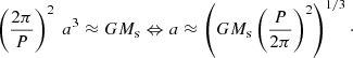 Mathematical equation: $$ \begin{aligned} \left(\frac{2\pi }{P}\right)^2 \ a^3 \approx G M_{\rm s} \Leftrightarrow a \approx \left( G M_{\rm s} \left( \frac{P}{2\pi } \right)^2 \right)^{1/3}\cdot \end{aligned} $$